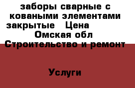 заборы сварные с коваными элементами закрытые › Цена ­ 5 600 - Омская обл. Строительство и ремонт » Услуги   